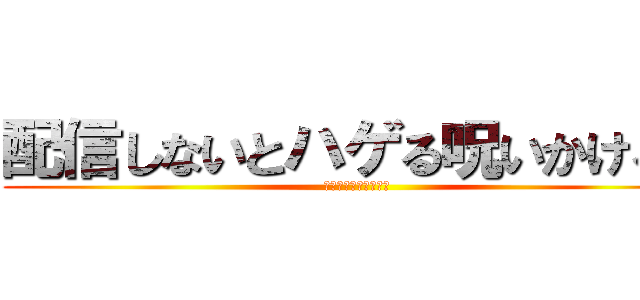 配信しないとハゲる呪いかけるぞ (こじまさんのえっちー)