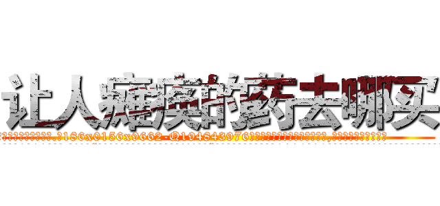 让人瘫痪的药去哪买 (让人瘫痪的药去哪买【电.话186x0156x9662-Q194843976林氏药业】我们做的是长期生意,靠的是老客户长期支持
参考消息网2月20日报道 韩媒称，“剩女多、离婚率高的城市，房价一定会上涨。”这是中国经济学家金岩石2016年12月参加在上海举行的房地产相关论坛时说的话。
)