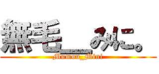 無毛＿みに。 (Mumou_Mini)