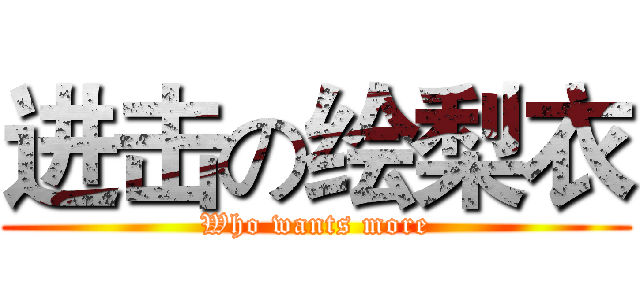 进击の绘梨衣 (Who wants more)