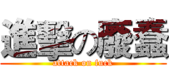 進擊の廢蠢 (attack on fuck)