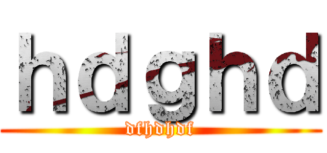 ｈｄｇｈｄ (dfhdhdf)