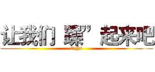 让我们“躁”起来吧 (fight)