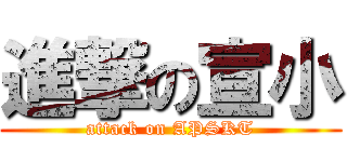 進撃の宣小 (attack on APSKT)