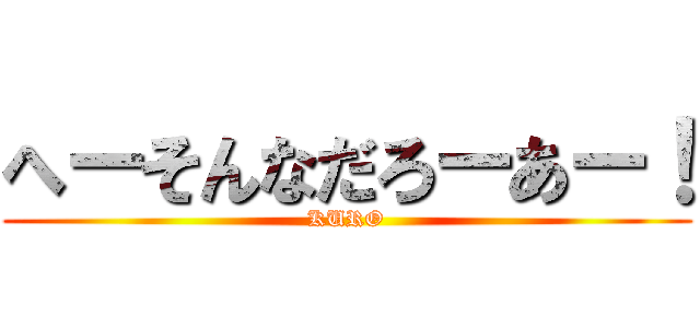 へーそんなだろーあー！ (KURO)