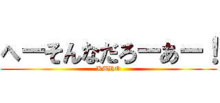 へーそんなだろーあー！ (KURO)