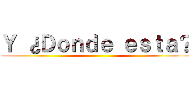 Ｙ ¿Ｄｏｎｄｅ ｅｓｔａ？ ()