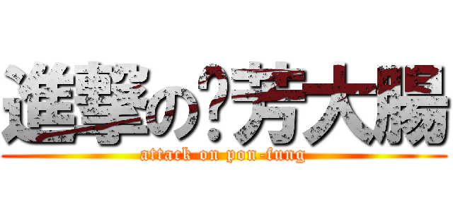 進撃の芃芳大腸 (attack on pon-fung)