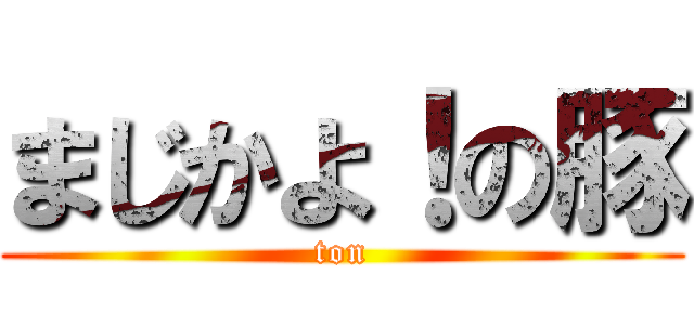 まじかよ！の豚 (ton)