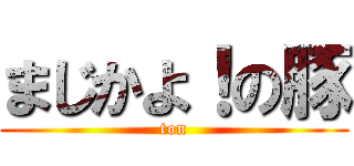 まじかよ！の豚 (ton)