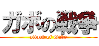 ガボの戦争 (attack of Gabo)