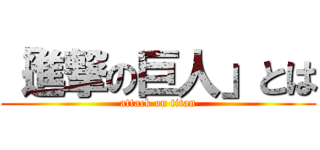 「進撃の巨人」とは (attack on titan)