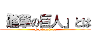 「進撃の巨人」とは (attack on titan)