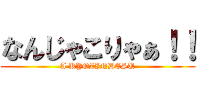 なんじゃこりゃぁ！！ (A KYOZINDESU)
