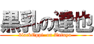 黒乳の達也 (blackOppi  on Tatuya )