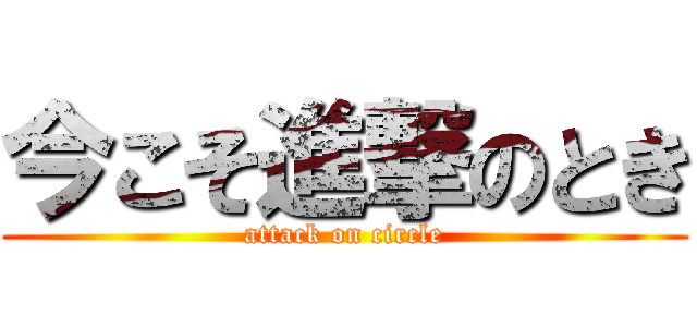 今こそ進撃のとき (attack on circle)
