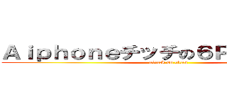 Ａｉｐｈｏｎｅチッチの６Ｐｒａｓチッチ (attack on titan)