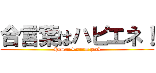 合言葉はハピエネ！ (Human vacuum pack)