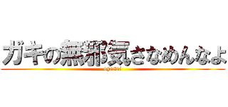 ガキの無邪気さなめんなよ (oyasai)