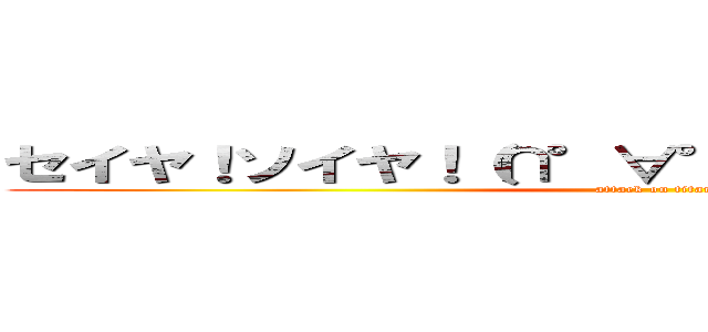 セイヤ！ソイヤ！（∩°∀°）∩セイヤ！ソイヤ！ (attack on titan)