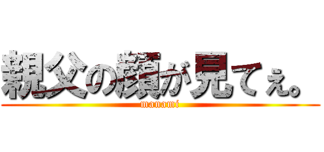 親父の顔が見てぇ。 (manami)