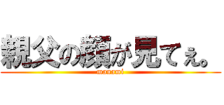 親父の顔が見てぇ。 (manami)