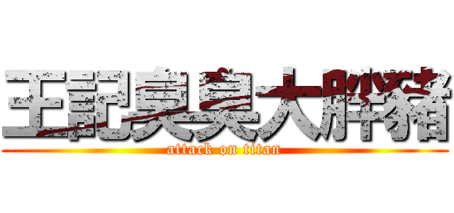王記臭臭大胖豬 (attack on titan)