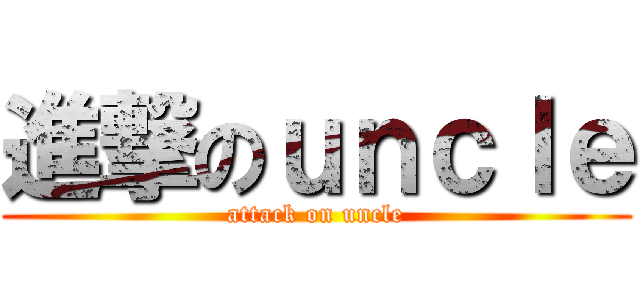 進撃のｕｎｃｌｅ (attack on uncle)