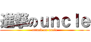 進撃のｕｎｃｌｅ (attack on uncle)