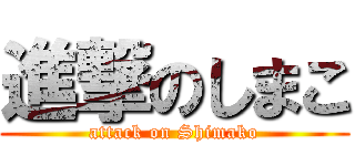 進撃のしまこ (attack on Shimako)