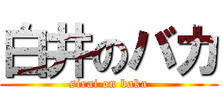 白井のバカ (sirai on baka)