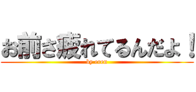 お前さ疲れてるんだよ！ (by eren)