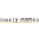 ｍｅａｔｙ ｍｅｍｅｓ (from quickmemesonthego.com)