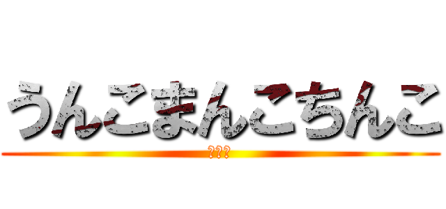 うんこまんこちんこ (ちんこ)