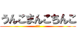 うんこまんこちんこ (ちんこ)