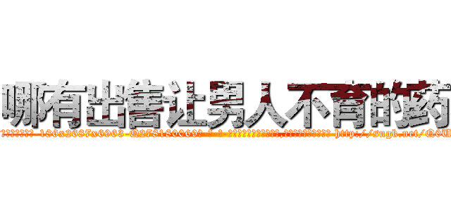 哪有出售让男人不育的药 (哪有出售让男人不育的药【电-186x2687x6963-Q278180069元-吉-药-业】我们做的是长期生意,靠的是老客户长期支持 http://sngk.net/Q0UG58
)
