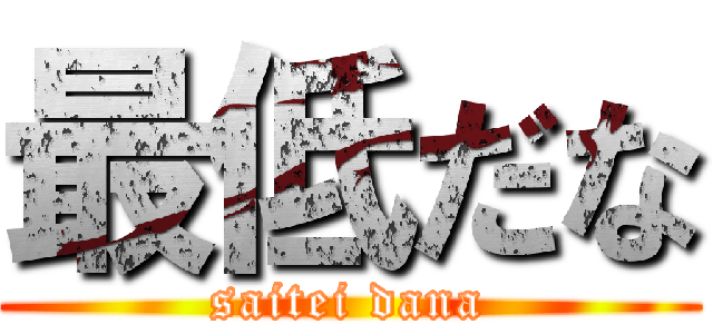 最低だな (saitei dana)