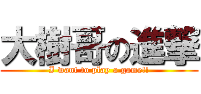 大樹哥の進撃 (I want to play a game!!)