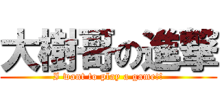 大樹哥の進撃 (I want to play a game!!)