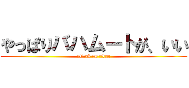 やっぱりバハムートが、いい (attack on titan)