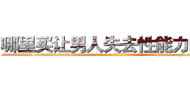 哪里买让男人失去性能力的药 (哪里买让男人失去性能力的药【电-186x2687x6963-Q278180069元-吉-药-业】我们做的是长期生意,靠的是老客户长期支持 http://sngk.net/ZB3FXF
)