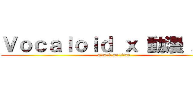 Ｖｏｃａｌｏｉｄ ｘ 動漫 屋敷 (attack on titan)