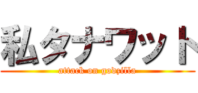 私タナワット (attack on godzilla)