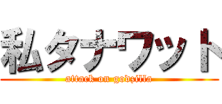 私タナワット (attack on godzilla)