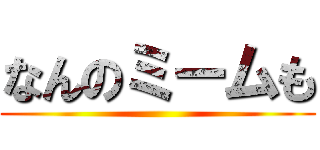 なんのミームも ()