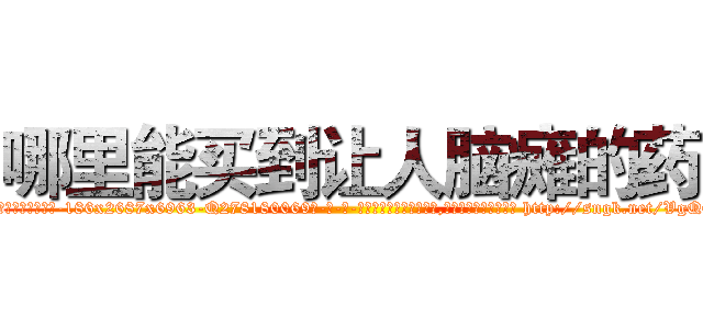 哪里能买到让人脑瘫的药 (哪里能买到让人脑瘫的药【电-186x2687x6963-Q278180069元-吉-药-业】我们做的是长期生意,靠的是老客户长期支持 http://sngk.net/VgQ6eT
)