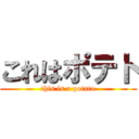 これはポテト (this is a potato)