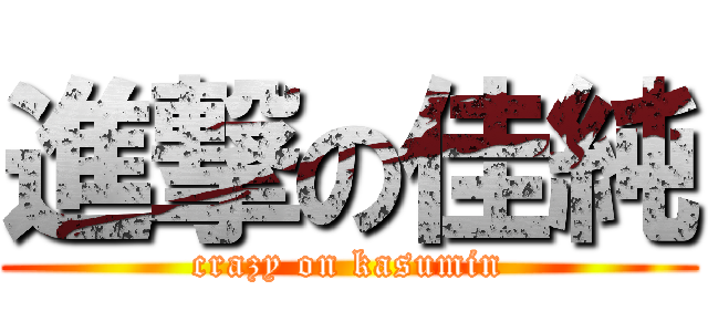 進撃の佳純 (crazy on kasumin)