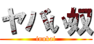 ヤバい奴 (inukai)