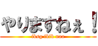 やりますねぇ！ (iksg ikik naa)